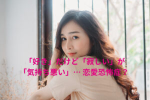 「好き」なのに「寂しい」が「気持ち悪い」… 恋愛恐怖症？ 自分と向き合うためのヒント