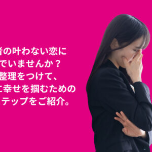 既婚者の叶わない恋の悩み解決法 | 前向きに幸せを掴む7つのステップ