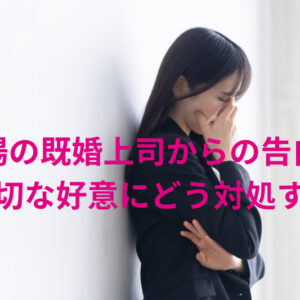 職場の既婚上司からの告白、不適切な好意にどう対処する？